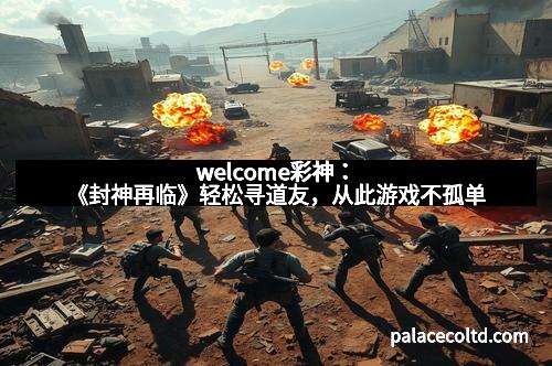 welcome彩神：《封神再临》轻松寻道友，从此游戏不孤单