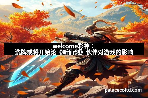 welcome彩神：洗牌或将开始论《新仙剑》伙伴对游戏的影响