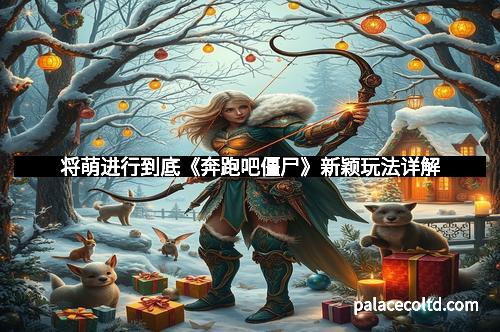 将萌进行到底《奔跑吧僵尸》新颖玩法详解